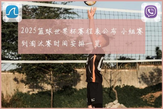 2025篮球世界杯赛程表公布 小组赛到淘汰赛时间安排一览