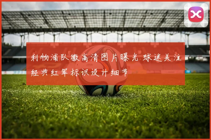 利物浦队徽高清图片曝光 球迷关注经典红军标识设计细节