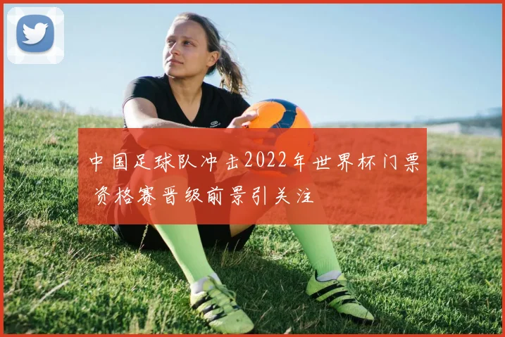中国足球队冲击2022年世界杯门票 资格赛晋级前景引关注