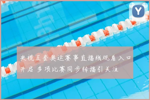 央视五套奥运赛事直播线观看入口开启 多项比赛同步转播引关注