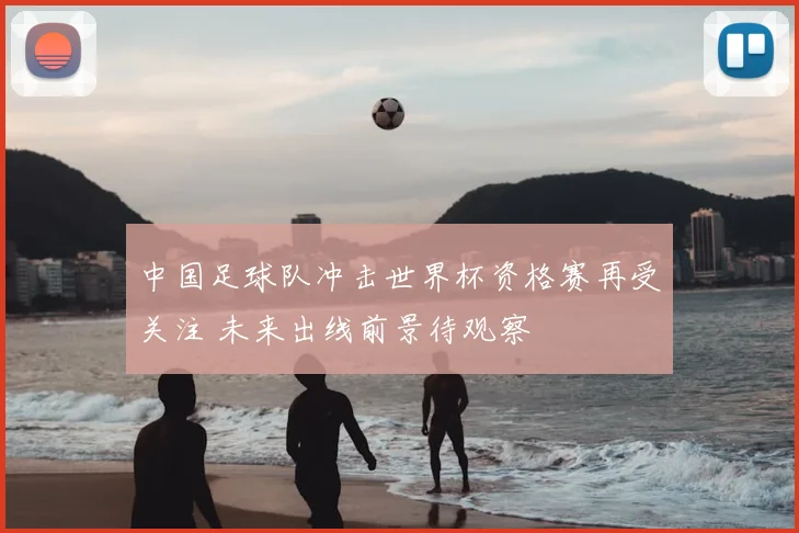 中国足球队冲击世界杯资格赛再受关注 未来出线前景待观察