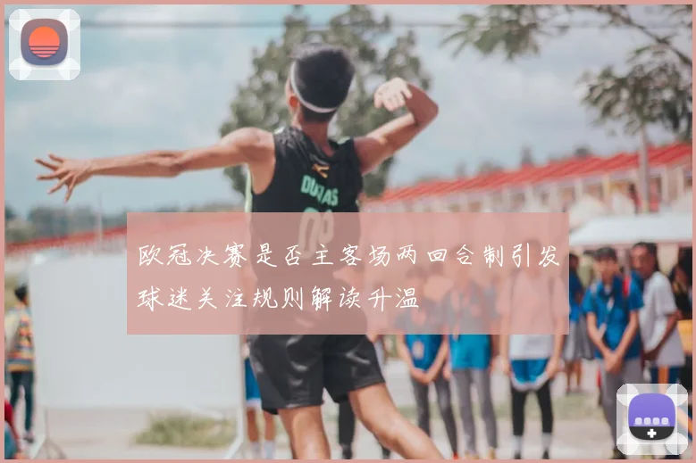 欧冠决赛是否主客场两回合制引发球迷关注规则解读升温