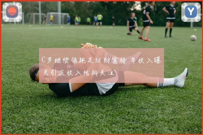 C罗继续领跑足坛财富榜 年收入曝光引发收入结构关注