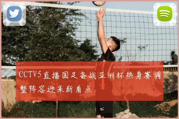 CCTV5直播国足备战亚洲杯热身赛调整阵容迎来新看点