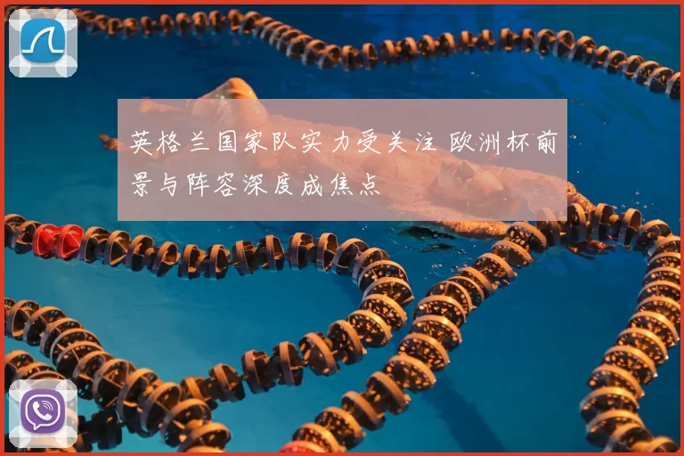 英格兰国家队实力受关注 欧洲杯前景与阵容深度成焦点