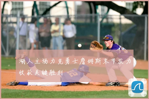 湖人主场力克勇士詹姆斯末节发力收获关键胜利