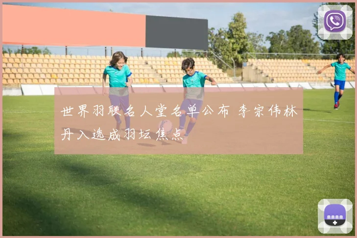 世界羽联名人堂名单公布 李宗伟林丹入选成羽坛焦点