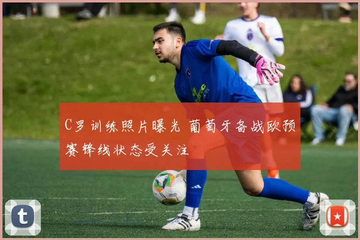 C罗训练照片曝光 葡萄牙备战欧预赛锋线状态受关注