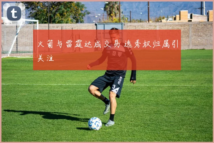 火箭与雷霆达成交易 选秀权归属引关注