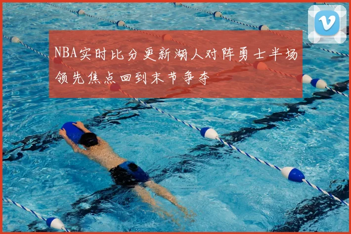 NBA实时比分更新湖人对阵勇士半场领先焦点回到末节争夺