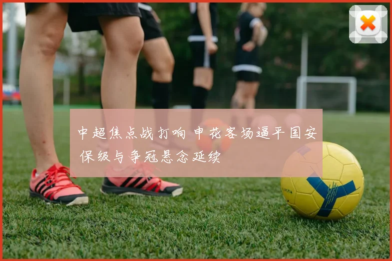 中超焦点战打响 申花客场逼平国安 保级与争冠悬念延续