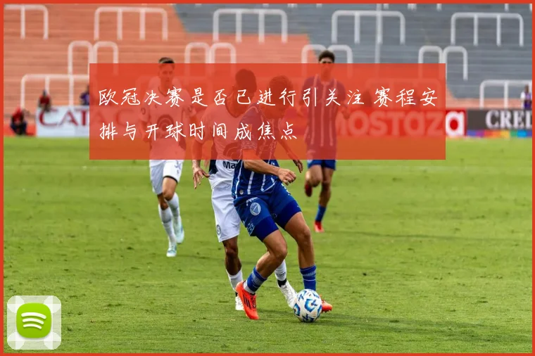 欧冠决赛是否已进行引关注 赛程安排与开球时间成焦点