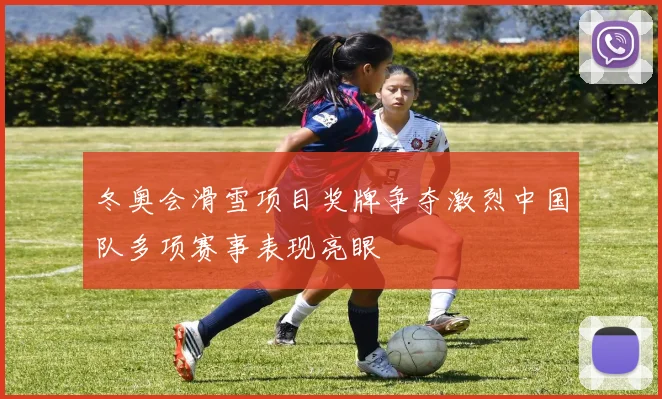 冬奥会滑雪项目奖牌争夺激烈中国队多项赛事表现亮眼