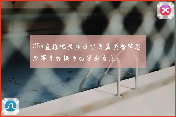 CBA直播吧聚焦辽宁男篮调整阵容 新赛季轮换与防守成看点