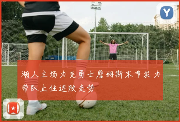 湖人主场力克勇士詹姆斯末节发力带队止住连败走势