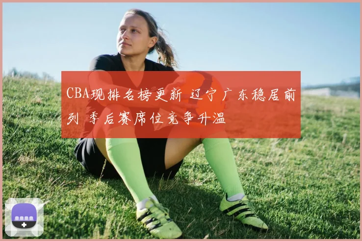 CBA现排名榜更新 辽宁广东稳居前列 季后赛席位竞争升温
