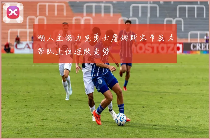 湖人主场力克勇士詹姆斯末节发力带队止住连败走势