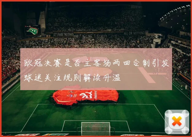欧冠决赛是否主客场两回合制引发球迷关注规则解读升温