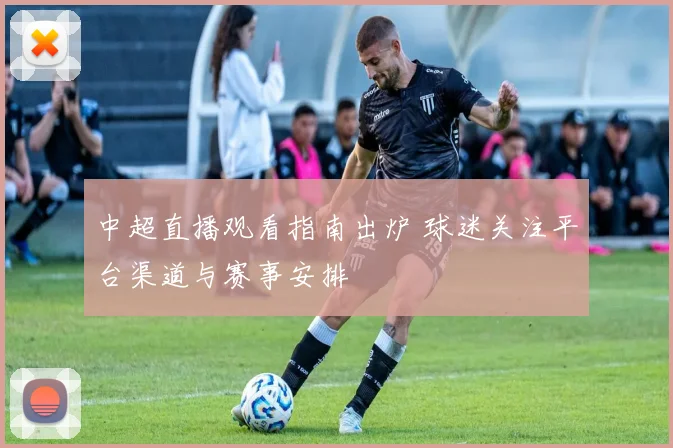 中超直播观看指南出炉 球迷关注平台渠道与赛事安排