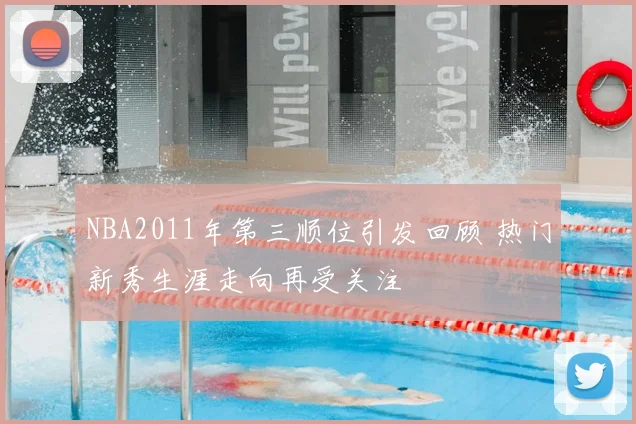 NBA2011年第三顺位引发回顾 热门新秀生涯走向再受关注