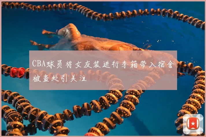 CBA球员将女友装进行李箱带入宿舍被查处引关注