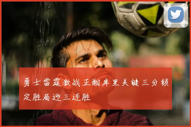 勇士雷霆激战正酣库里关键三分锁定胜局迎三连胜
