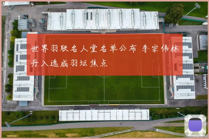 世界羽联名人堂名单公布 李宗伟林丹入选成羽坛焦点