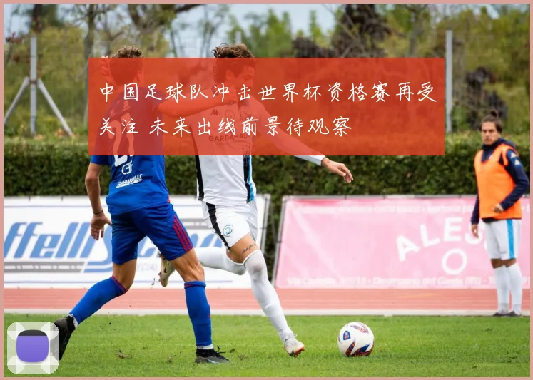 中国足球队冲击世界杯资格赛再受关注 未来出线前景待观察