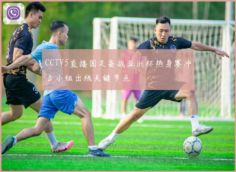 CCTV5直播国足备战亚洲杯热身赛冲击小组出线关键节点