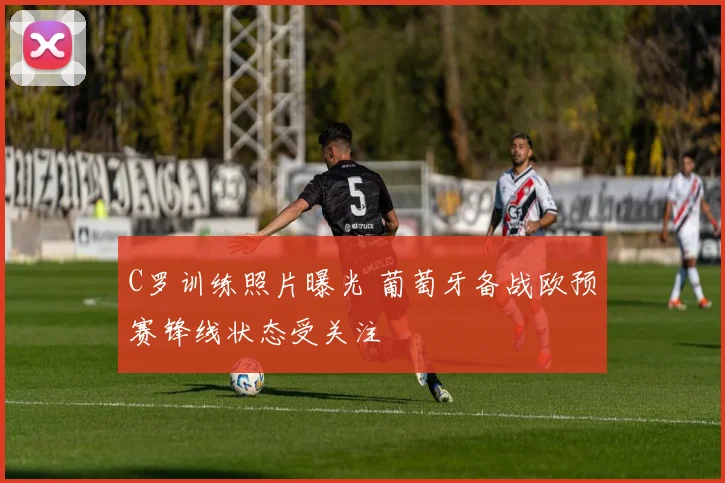 C罗训练照片曝光 葡萄牙备战欧预赛锋线状态受关注