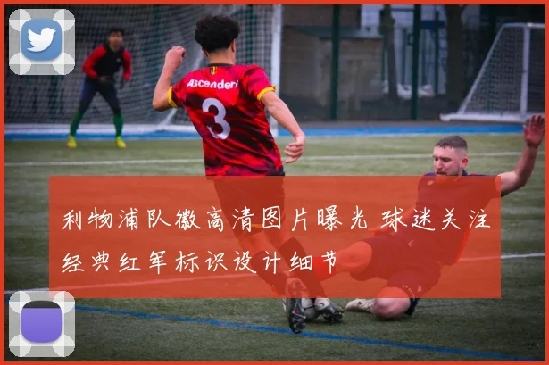 利物浦队徽高清图片曝光 球迷关注经典红军标识设计细节