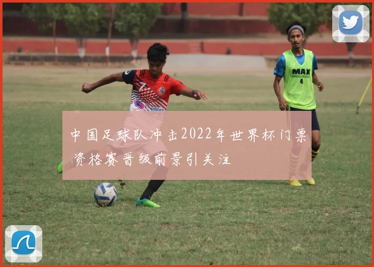 中国足球队冲击2022年世界杯门票 资格赛晋级前景引关注