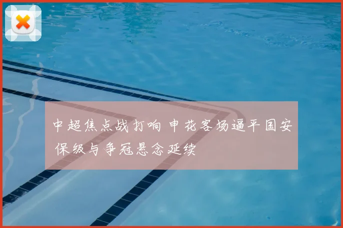 中超焦点战打响 申花客场逼平国安 保级与争冠悬念延续