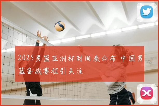 2025男篮亚洲杯时间表公布 中国男篮备战赛程引关注