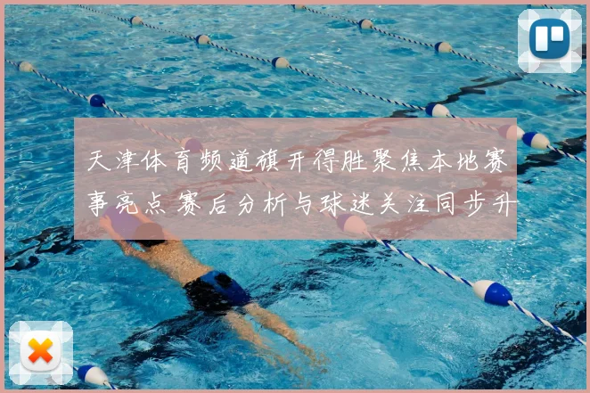 天津体育频道旗开得胜聚焦本地赛事亮点 赛后分析与球迷关注同步升温