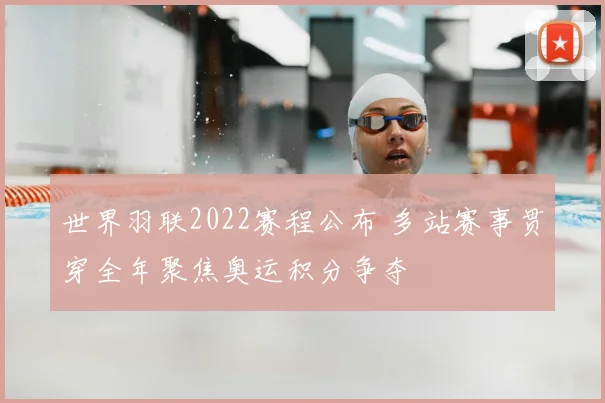 世界羽联2022赛程公布 多站赛事贯穿全年聚焦奥运积分争夺