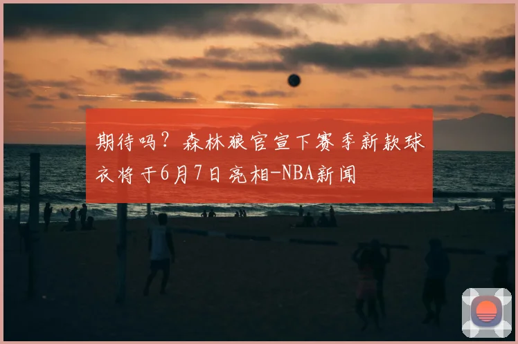 期待吗?森林狼官宣下赛季新款球衣将于6月7日亮相-NBA新闻