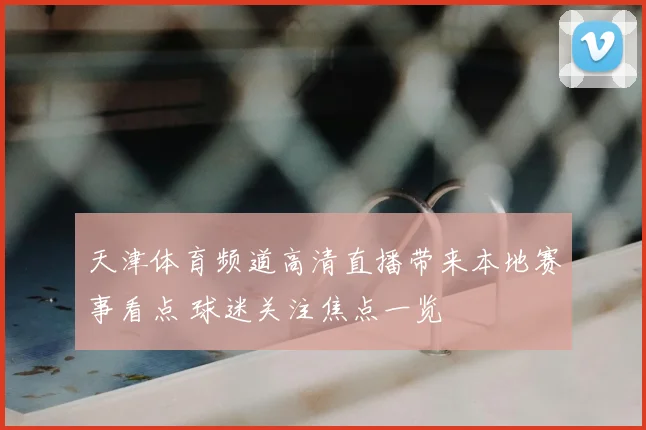天津体育频道高清直播带来本地赛事看点 球迷关注焦点一览