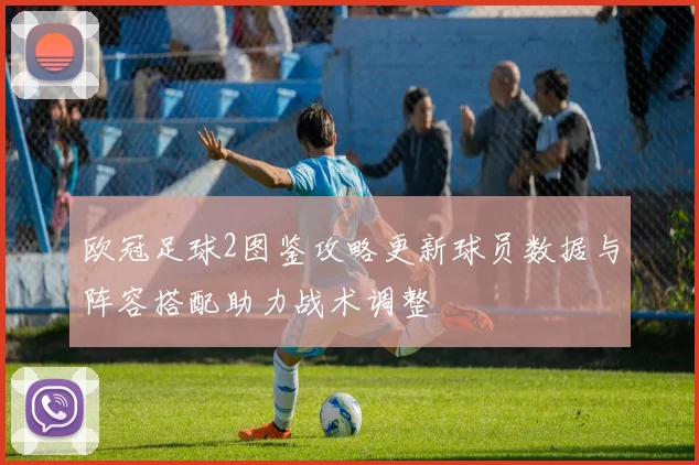 欧冠足球2图鉴攻略更新球员数据与阵容搭配助力战术调整