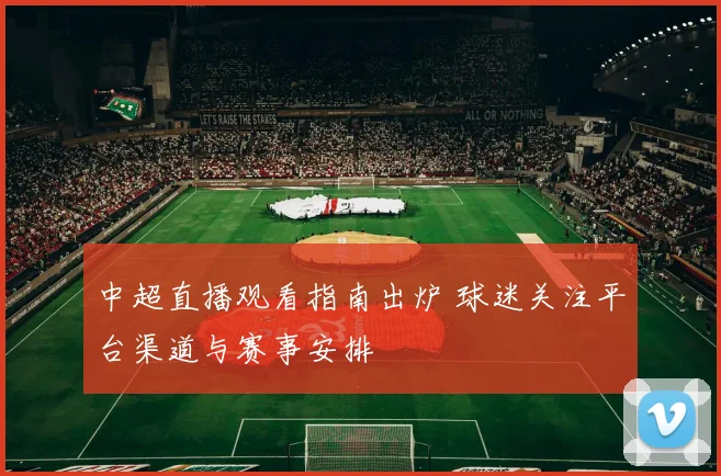 中超直播观看指南出炉 球迷关注平台渠道与赛事安排