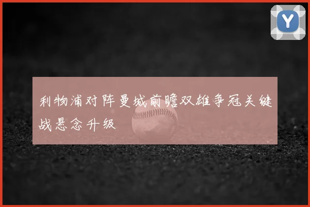 利物浦对阵曼城前瞻双雄争冠关键战悬念升级