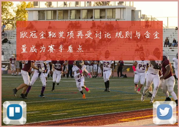 欧冠金靴奖项再受讨论 规则与含金量成为赛季看点