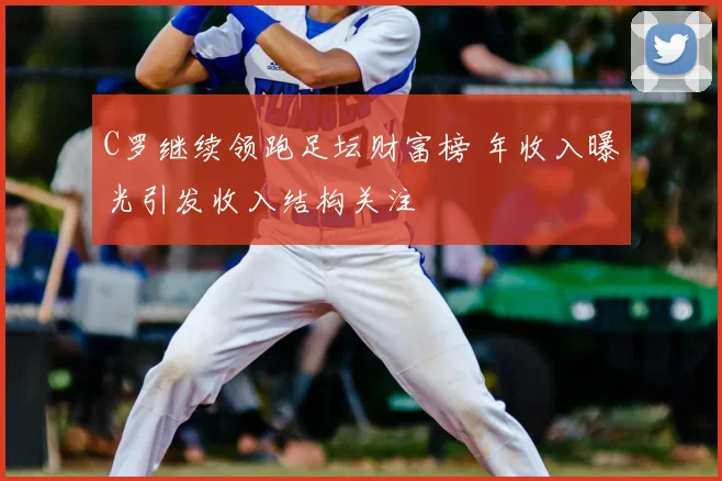 C罗继续领跑足坛财富榜 年收入曝光引发收入结构关注