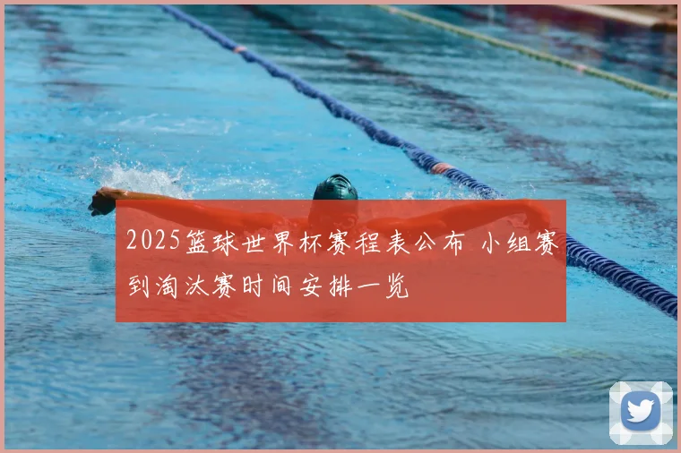 2025篮球世界杯赛程表公布 小组赛到淘汰赛时间安排一览