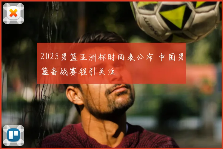 2025男篮亚洲杯时间表公布 中国男篮备战赛程引关注