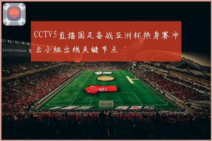 CCTV5直播国足备战亚洲杯热身赛冲击小组出线关键节点