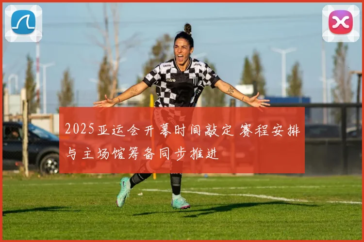 2025亚运会开幕时间敲定 赛程安排与主场馆筹备同步推进