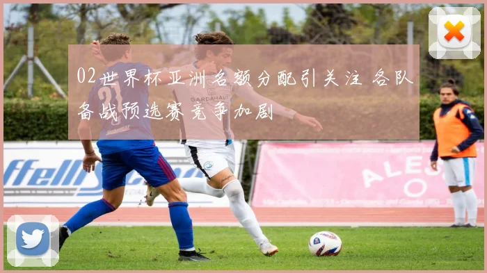 02世界杯亚洲名额分配引关注 各队备战预选赛竞争加剧