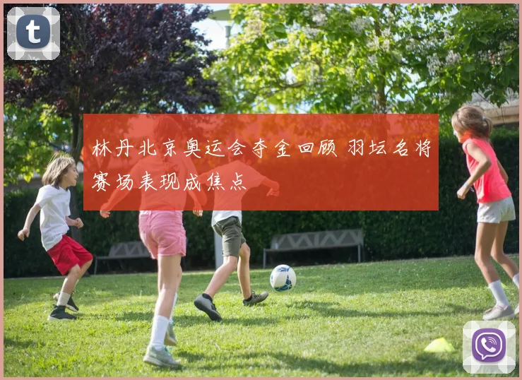 林丹北京奥运会夺金回顾 羽坛名将赛场表现成焦点