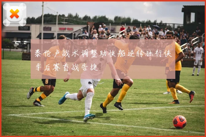 泰伦卢战术调整助快船逆转独行侠季后赛首战告捷